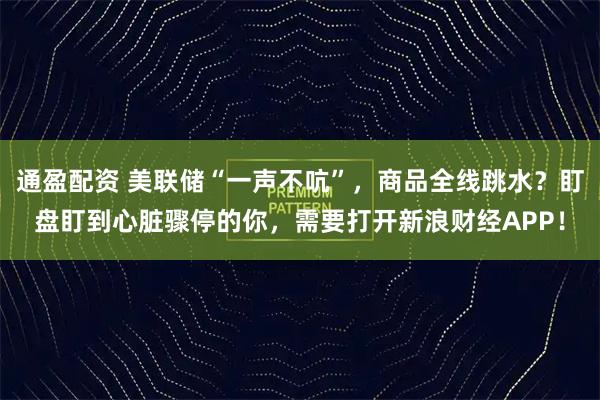 通盈配资 美联储“一声不吭”，商品全线跳水？盯盘盯到心脏骤停的你，需要打开新浪财经APP！