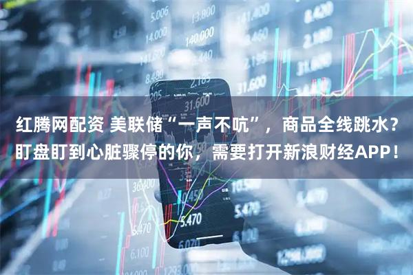 红腾网配资 美联储“一声不吭”，商品全线跳水？盯盘盯到心脏骤停的你，需要打开新浪财经APP！