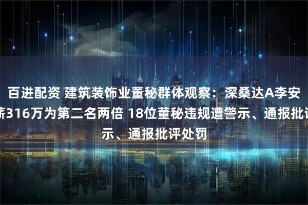 百进配资 建筑装饰业董秘群体观察：深桑达A李安东年薪316万为第二名两倍 18位董秘违规遭警示、通报批评处罚