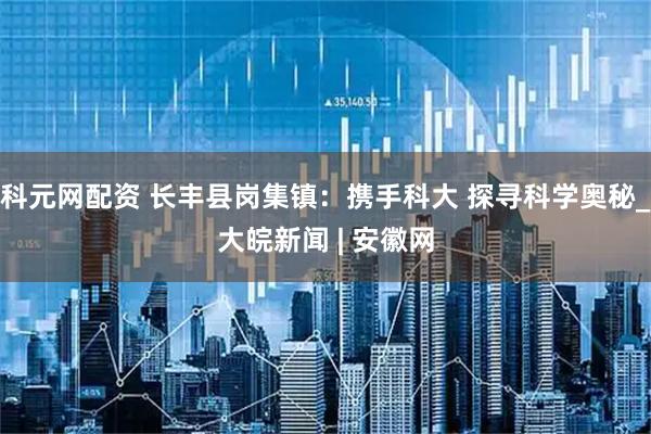科元网配资 长丰县岗集镇：携手科大 探寻科学奥秘_大皖新闻 | 安徽网