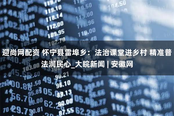 迎尚网配资 怀宁县雷埠乡：法治课堂进乡村 精准普法润民心_大皖新闻 | 安徽网