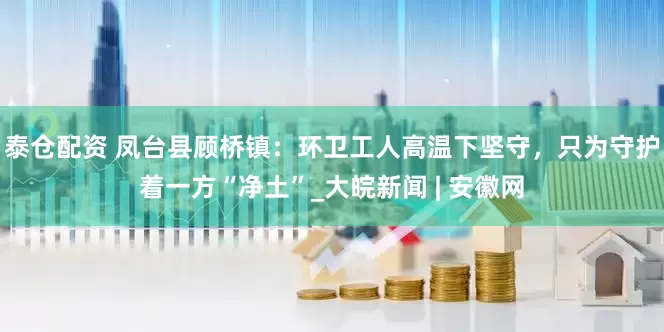 泰仓配资 凤台县顾桥镇：环卫工人高温下坚守，只为守护着一方“净土”_大皖新闻 | 安徽网