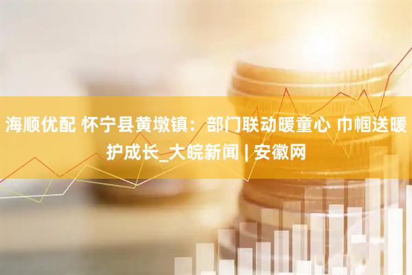 海顺优配 怀宁县黄墩镇：部门联动暖童心 巾帼送暖护成长_大皖新闻 | 安徽网