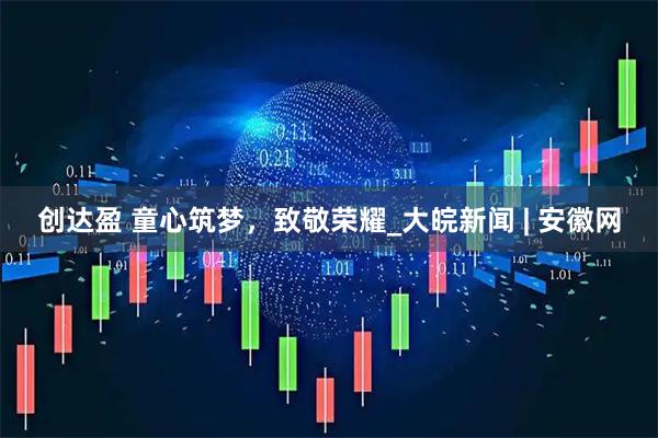 创达盈 童心筑梦，致敬荣耀_大皖新闻 | 安徽网
