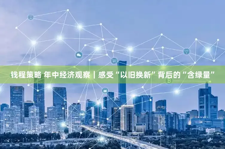 钱程策略 年中经济观察｜感受“以旧换新”背后的“含绿量”