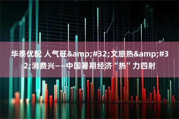 华泰优配 人气旺&#32;文旅热&#32;消费兴——中国暑期经济“热”力四射