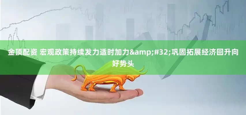 金顶配资 宏观政策持续发力适时加力&#32;巩固拓展经济回升向好势头