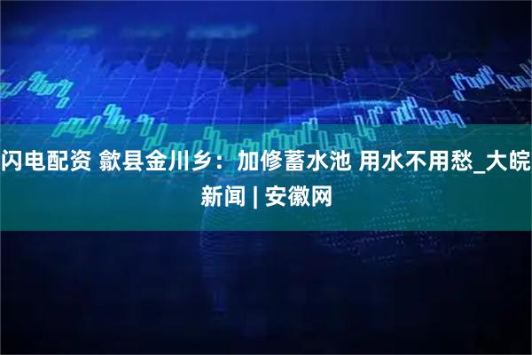 闪电配资 歙县金川乡：加修蓄水池 用水不用愁_大皖新闻 | 安徽网