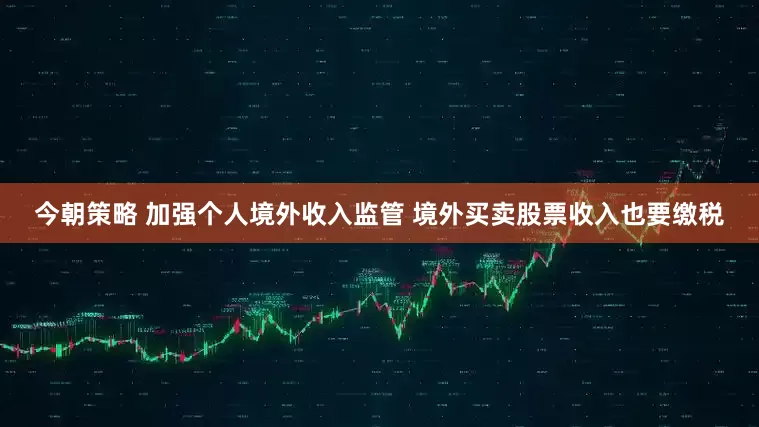 今朝策略 加强个人境外收入监管 境外买卖股票收入也要缴税