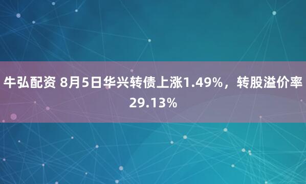 牛弘配资 8月5日华兴转债上涨1.49%，转股溢价率29.13%