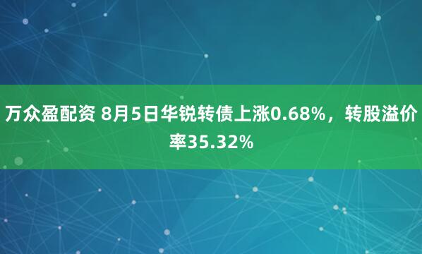 万众盈配资 8月5日华锐转债上涨0.68%，转股溢价率35.32%