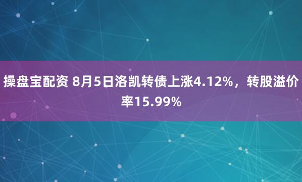 操盘宝配资 8月5日洛凯转债上涨4.12%，转股溢价率15.99%