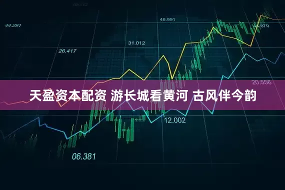天盈资本配资 游长城看黄河 古风伴今韵