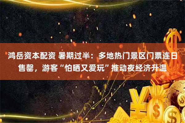 鸿岳资本配资 暑期过半：多地热门景区门票连日售罄，游客“怕晒又爱玩”推动夜经济升温