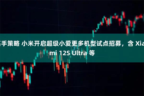 高手策略 小米开启超级小爱更多机型试点招募，含 Xiaomi 12S Ultra 等