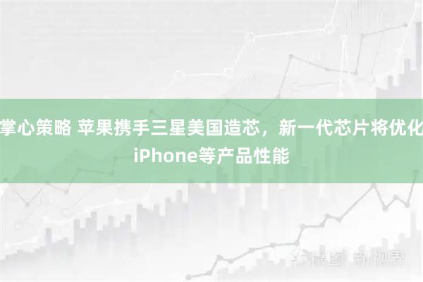 掌心策略 苹果携手三星美国造芯，新一代芯片将优化iPhone等产品性能