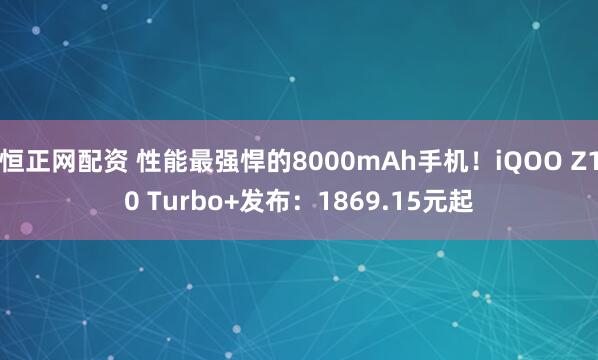 恒正网配资 性能最强悍的8000mAh手机！iQOO Z10 Turbo+发布：1869.15元起