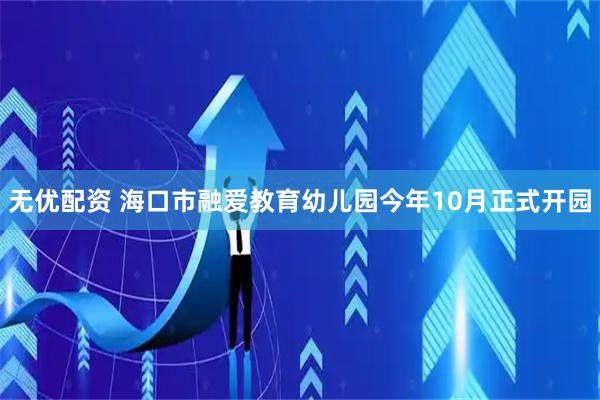无优配资 海口市融爱教育幼儿园今年10月正式开园
