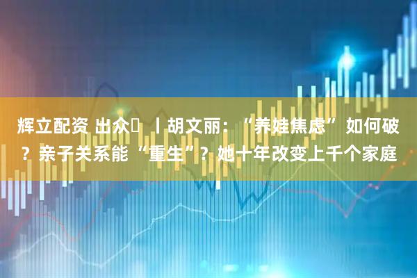辉立配资 出众⑮丨胡文丽：“养娃焦虑” 如何破？亲子关系能 “重生”？她十年改变上千个家庭