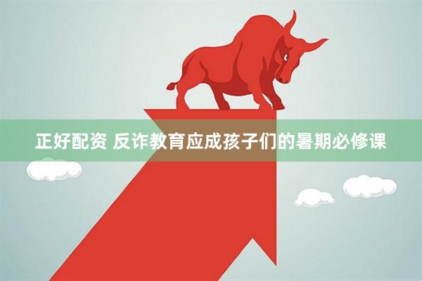 正好配资 反诈教育应成孩子们的暑期必修课