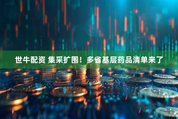 世牛配资 集采扩围！多省基层药品清单来了
