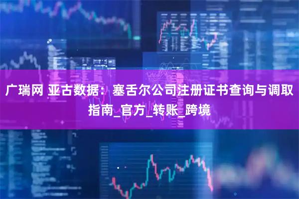 广瑞网 亚古数据：塞舌尔公司注册证书查询与调取指南_官方_转账_跨境