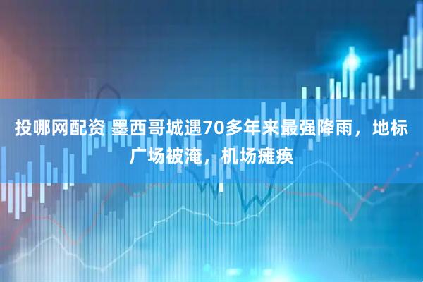 投哪网配资 墨西哥城遇70多年来最强降雨，地标广场被淹，机场瘫痪