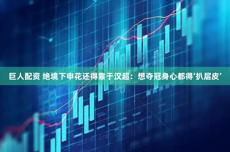 巨人配资 绝境下申花还得靠于汉超：想夺冠身心都得‘扒层皮’