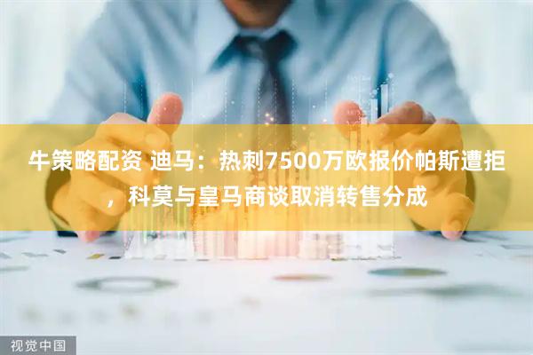 牛策略配资 迪马：热刺7500万欧报价帕斯遭拒，科莫与皇马商谈取消转售分成