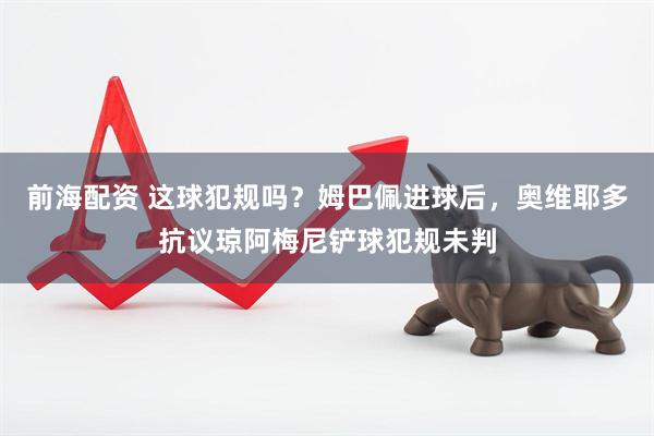 前海配资 这球犯规吗？姆巴佩进球后，奥维耶多抗议琼阿梅尼铲球犯规未判