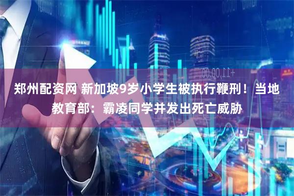 郑州配资网 新加坡9岁小学生被执行鞭刑！当地教育部：霸凌同学并发出死亡威胁