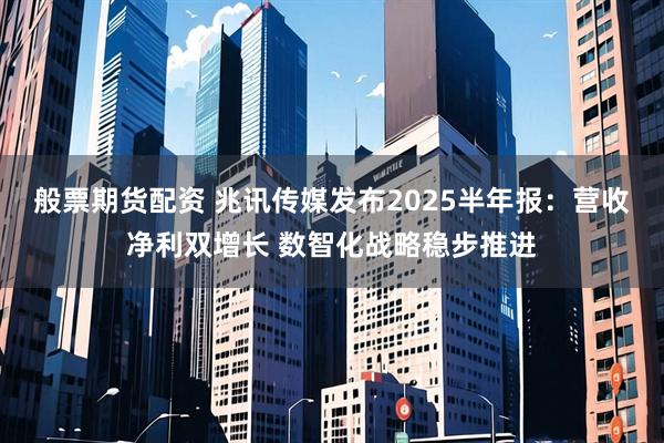般票期货配资 兆讯传媒发布2025半年报：营收净利双增长 数智化战略稳步推进