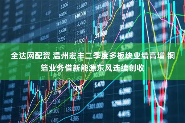 全达网配资 温州宏丰二季度多板块业绩高增 铜箔业务借新能源东风连续创收