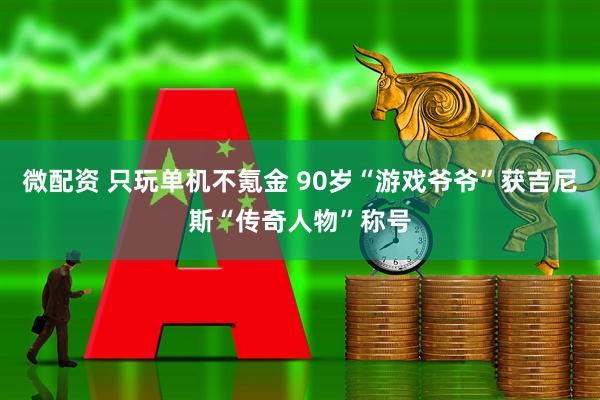 微配资 只玩单机不氪金 90岁“游戏爷爷”获吉尼斯“传奇人物”称号