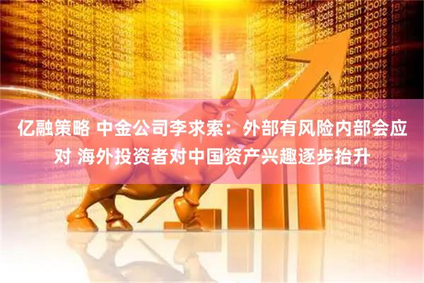 亿融策略 中金公司李求索：外部有风险内部会应对 海外投资者对中国资产兴趣逐步抬升