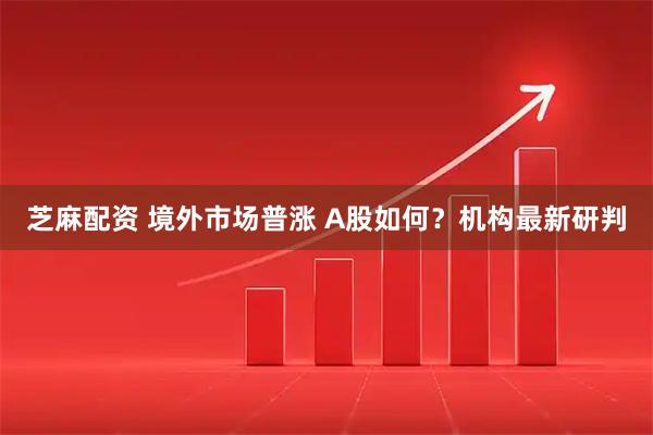 芝麻配资 境外市场普涨 A股如何？机构最新研判