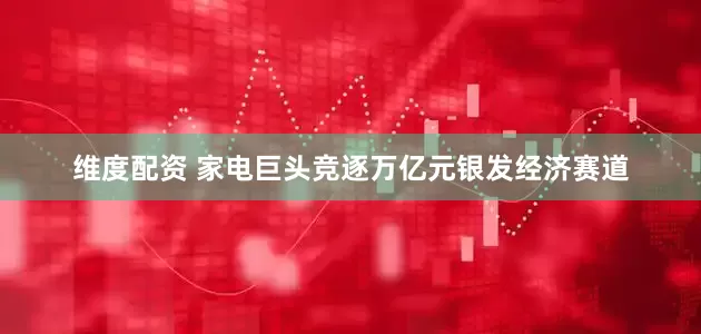 维度配资 家电巨头竞逐万亿元银发经济赛道