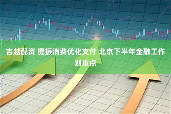 吉越配资 提振消费优化支付 北京下半年金融工作划重点