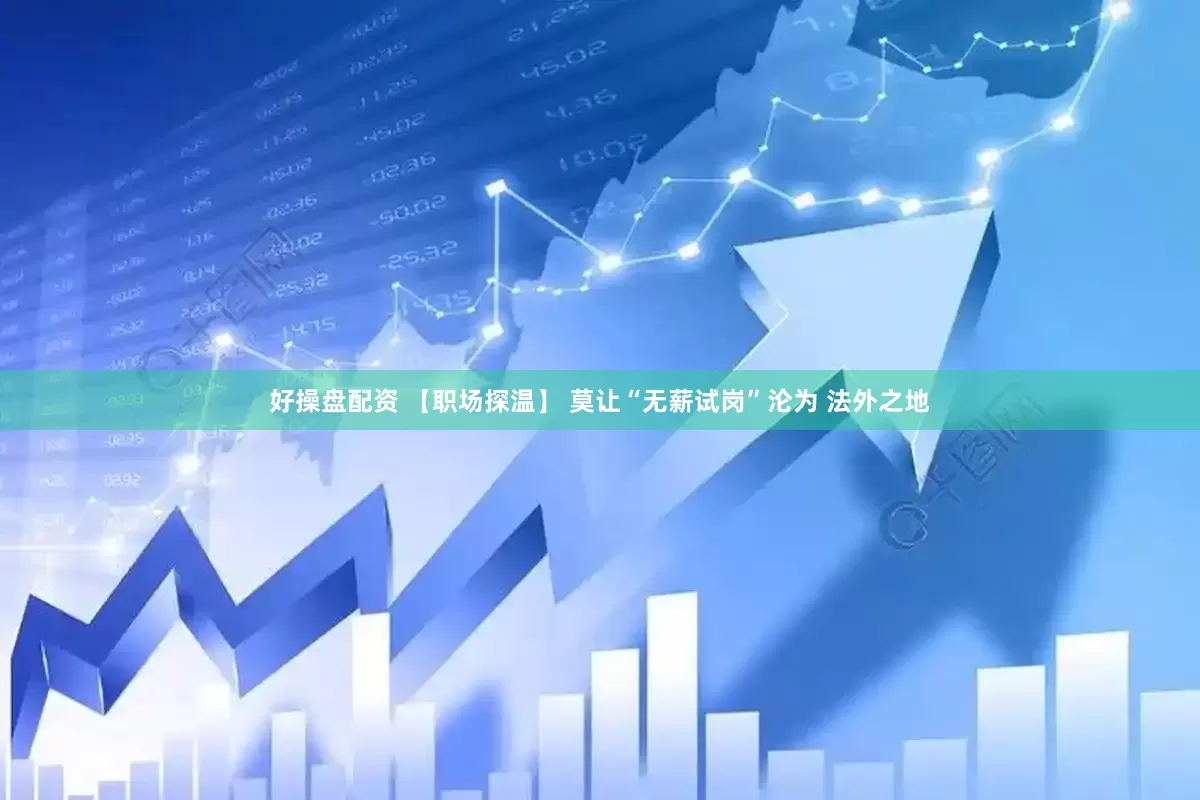 好操盘配资 【职场探温】 莫让“无薪试岗”沦为 法外之地