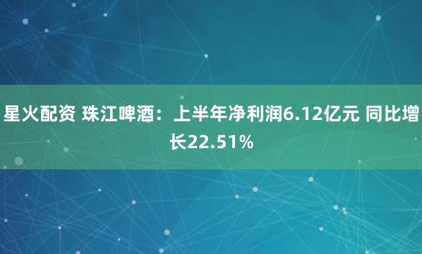 星火配资 珠江啤酒：上半年净利润6.12亿元 同比增长22.51%