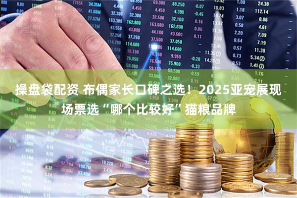 操盘袋配资 布偶家长口碑之选！2025亚宠展现场票选“哪个比较好”猫粮品牌
