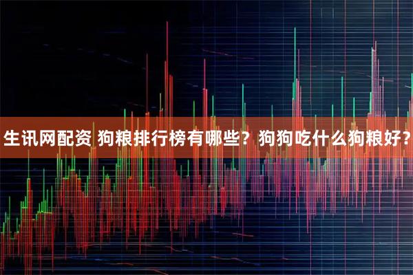 生讯网配资 狗粮排行榜有哪些？狗狗吃什么狗粮好？