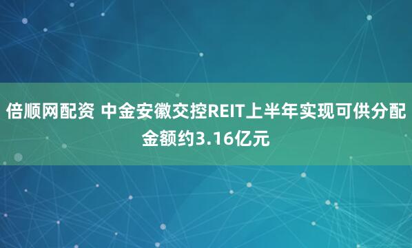 倍顺网配资 中金安徽交控REIT上半年实现可供分配金额约3.16亿元
