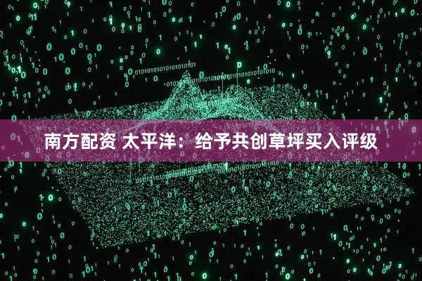 南方配资 太平洋：给予共创草坪买入评级