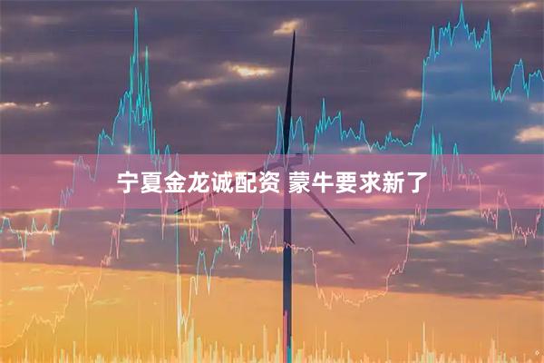 宁夏金龙诚配资 蒙牛要求新了