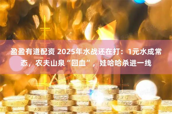 盈盈有道配资 2025年水战还在打：1元水成常态，农夫山泉“回血”，娃哈哈杀进一线