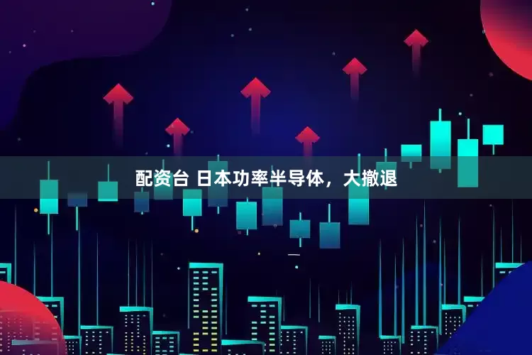 配资台 日本功率半导体，大撤退