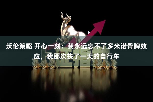 沃伦策略 开心一刻：我永远忘不了多米诺骨牌效应，我那次扶了一天的自行车