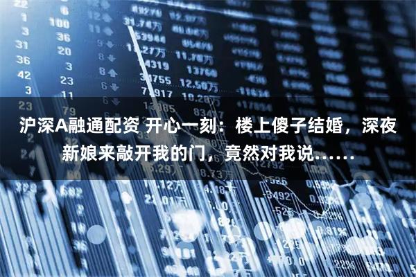 沪深A融通配资 开心一刻：楼上傻子结婚，深夜新娘来敲开我的门，竟然对我说……