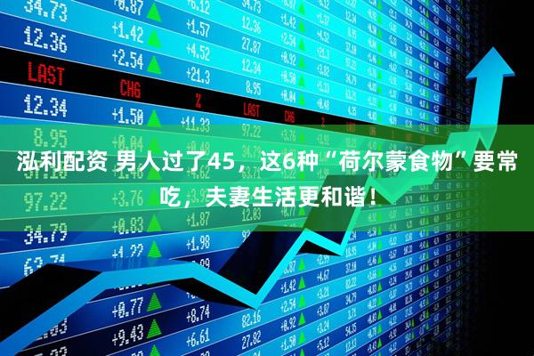 泓利配资 男人过了45，这6种“荷尔蒙食物”要常吃，夫妻生活更和谐！